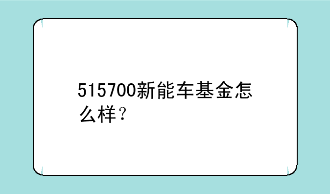 515700新能车基金怎么样？