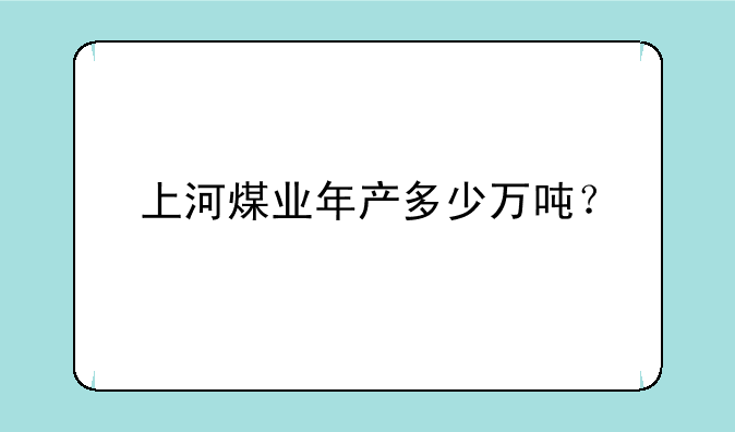 上河煤业年产多少万吨？