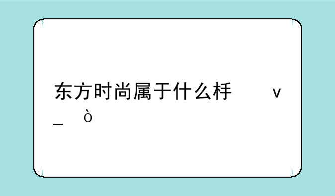 东方时尚属于什么板块？