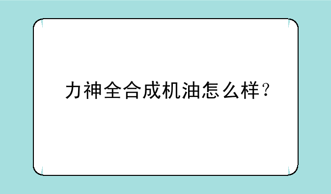 力神全合成机油怎么样？