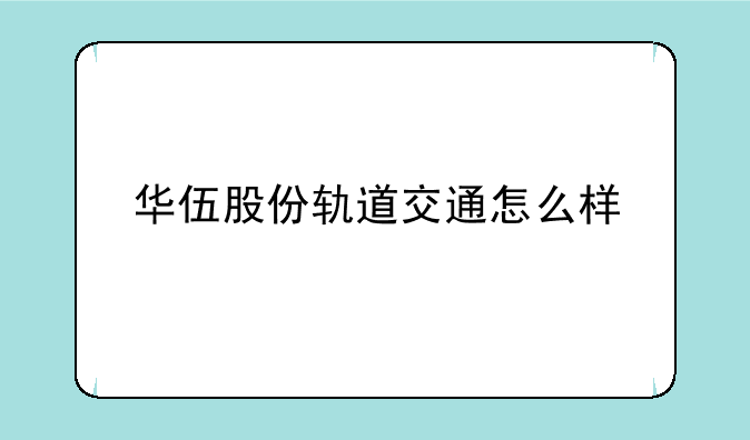 华伍股份轨道交通怎么样