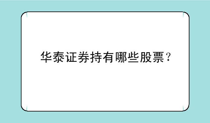 华泰证券持有哪些股票？