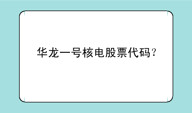 华龙一号核电股票代码？