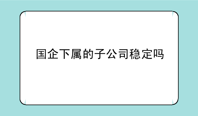 国企下属的子公司稳定吗