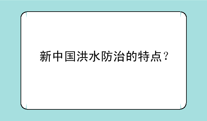 新中国洪水防治的特点？