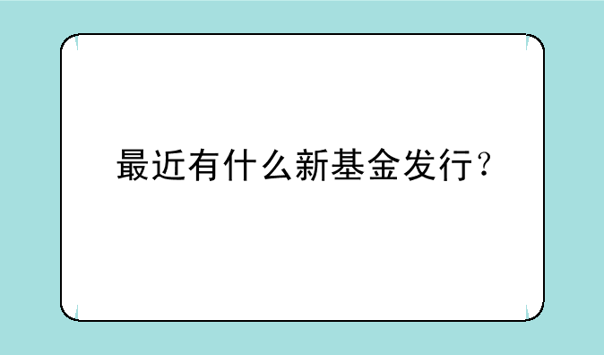 最近有什么新基金发行？