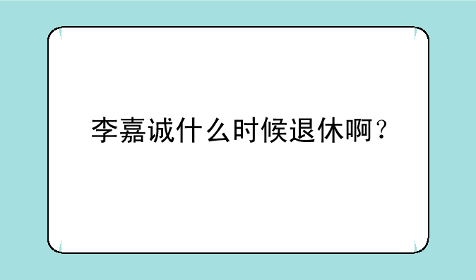 李嘉诚什么时候退休啊？