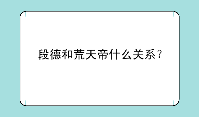 段德和荒天帝什么关系？