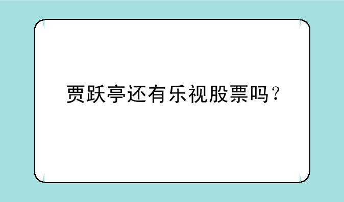 贾跃亭还有乐视股票吗？