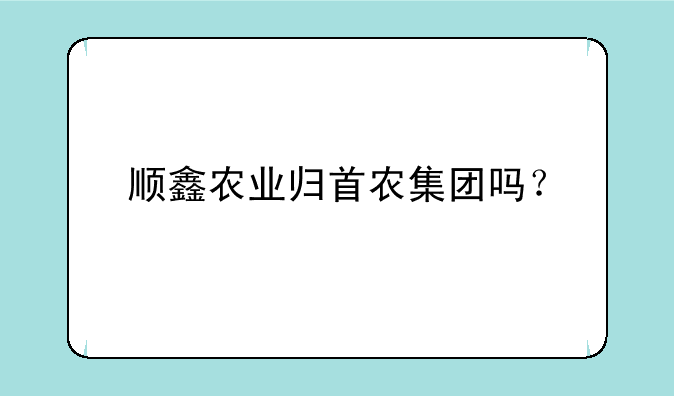 顺鑫农业归首农集团吗？