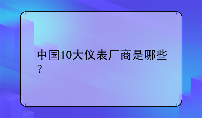 中国10大仪表厂商是哪些？