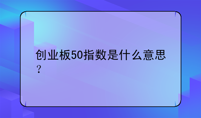 创业板50指数是什么意思？