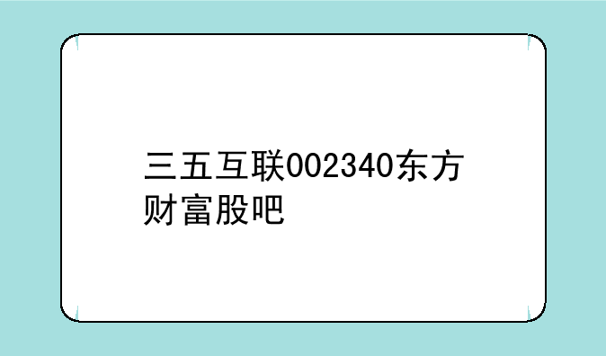 三五互联002340东方财富股吧