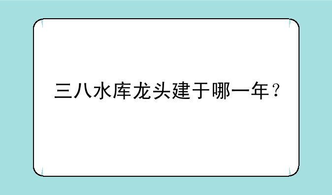 三八水库龙头建于哪一年？