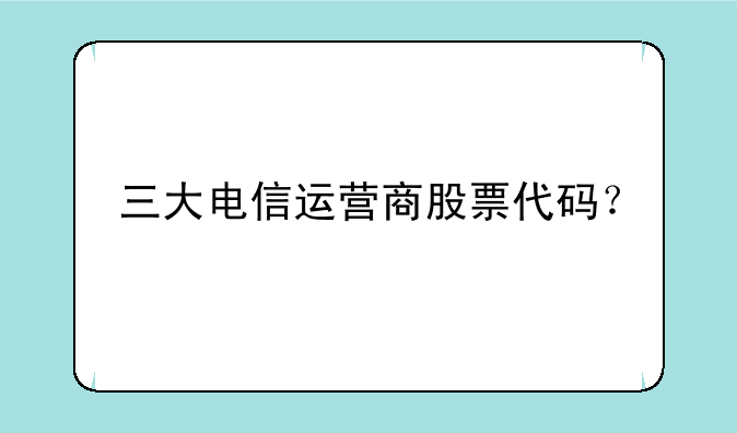 三大电信运营商股票代码？