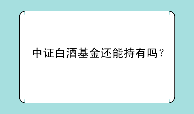 中证白酒基金还能持有吗？