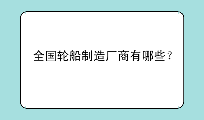 全国轮船制造厂商有哪些？