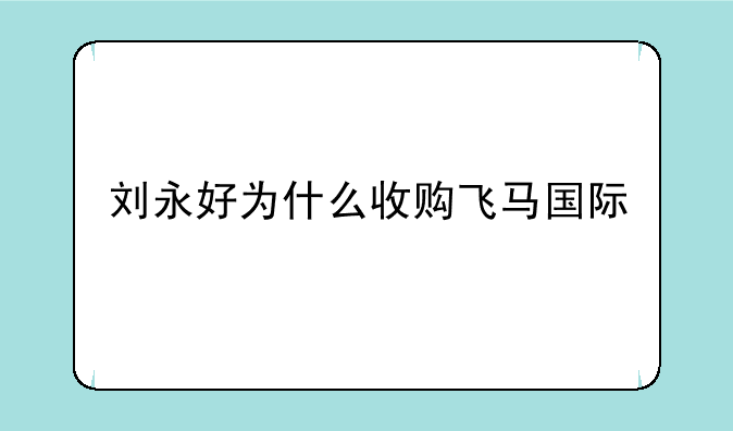 刘永好为什么收购飞马国际