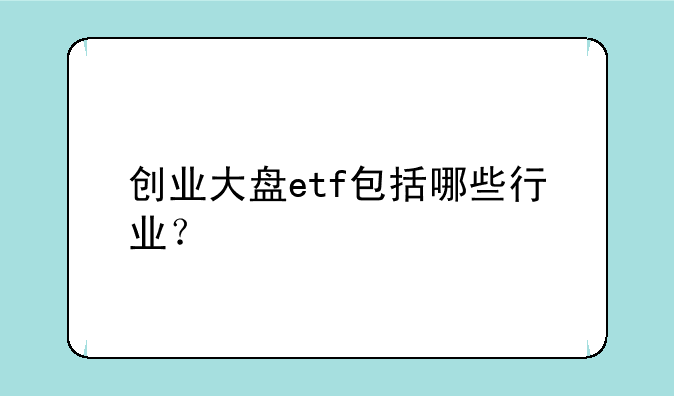 创业大盘etf包括哪些行业？