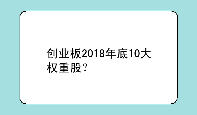 创业板2018年底10大权重股？