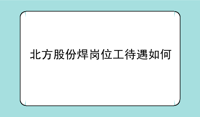 北方股份焊岗位工待遇如何