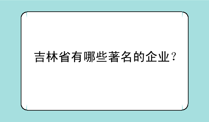 吉林省有哪些著名的企业？