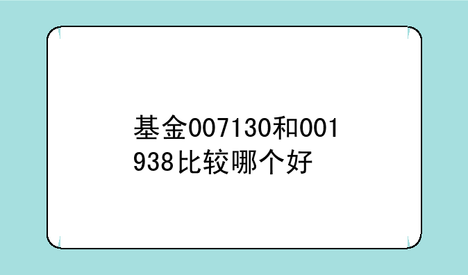 基金007130和001938比较哪个好