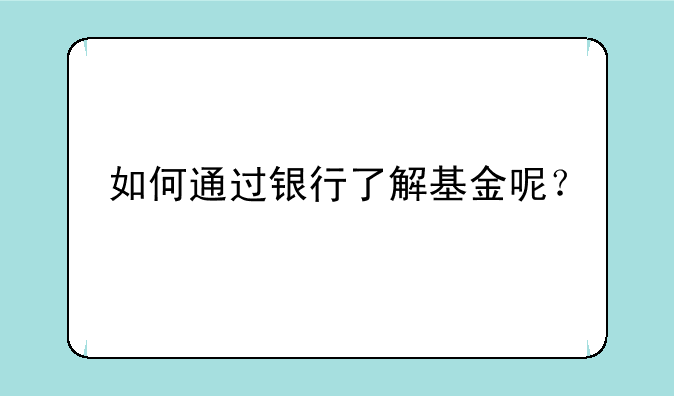 如何通过银行了解基金呢？