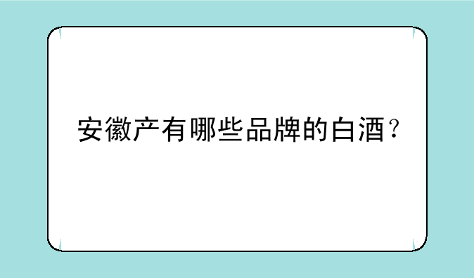 安徽产有哪些品牌的白酒？