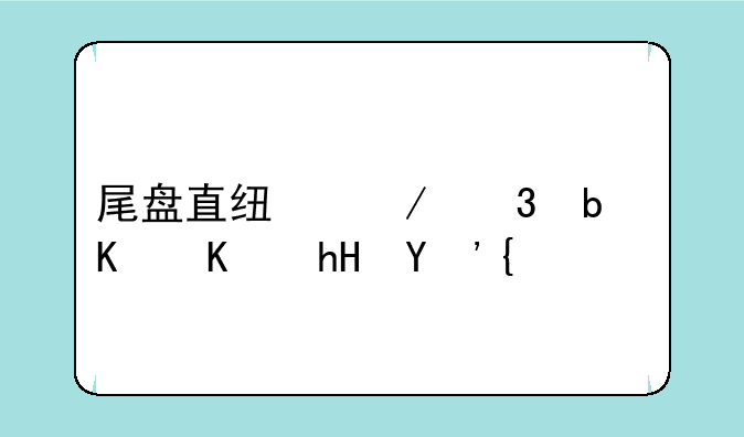 尾盘直线下跌是什么意思？