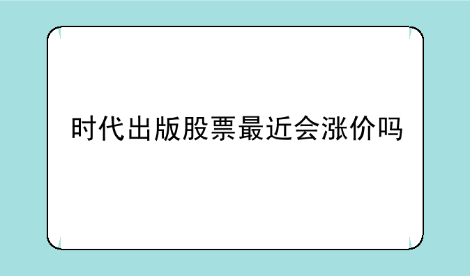 时代出版股票最近会涨价吗