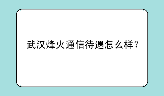 武汉烽火通信待遇怎么样？