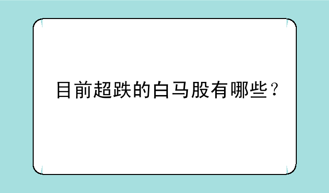 目前超跌的白马股有哪些？