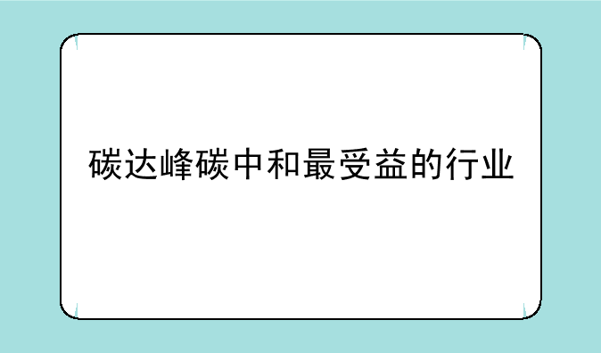 碳达峰碳中和最受益的行业