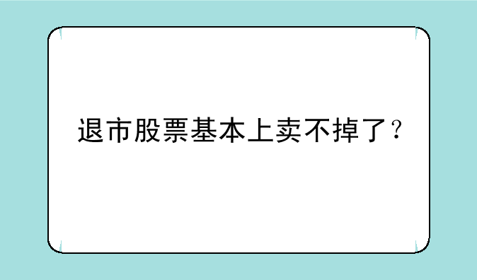 退市股票基本上卖不掉了？