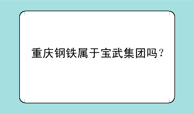 重庆钢铁属于宝武集团吗？