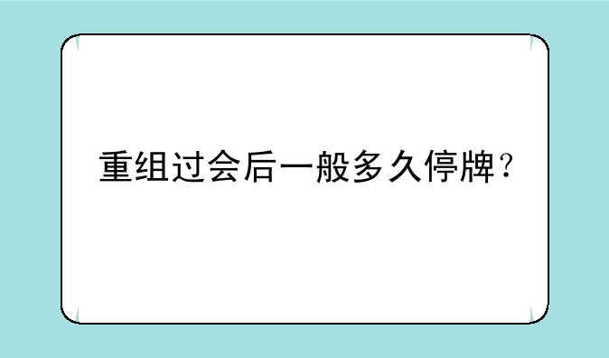 重组过会后一般多久停牌？