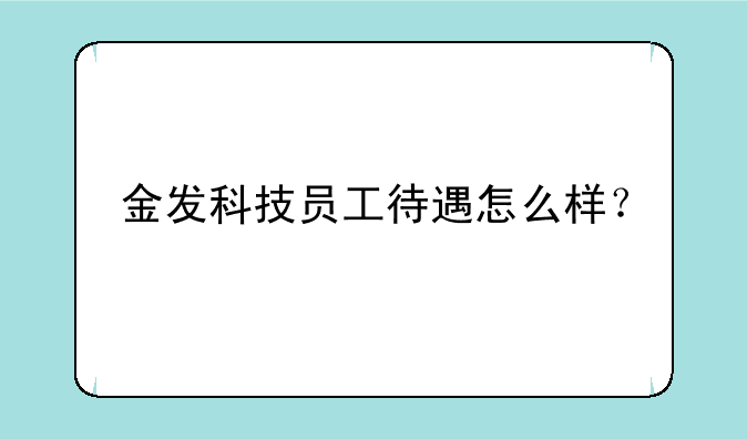 金发科技员工待遇怎么样？