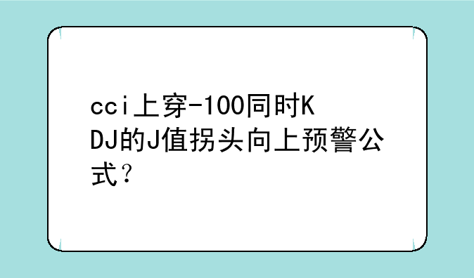 cci上穿-100同时KDJ的J值拐头向上预警公式？