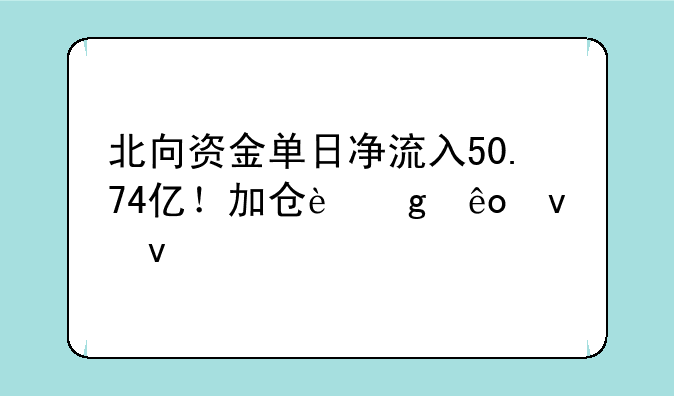 北向资金单日净流入50.74亿！加仓这些板块