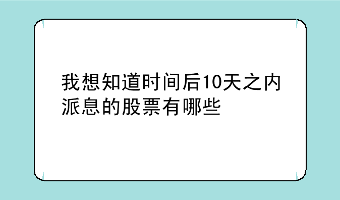 我想知道时间后10天之内派息的股票有哪些