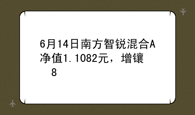 6月14日南方智锐混合A净值1.1082元，增长0.26%