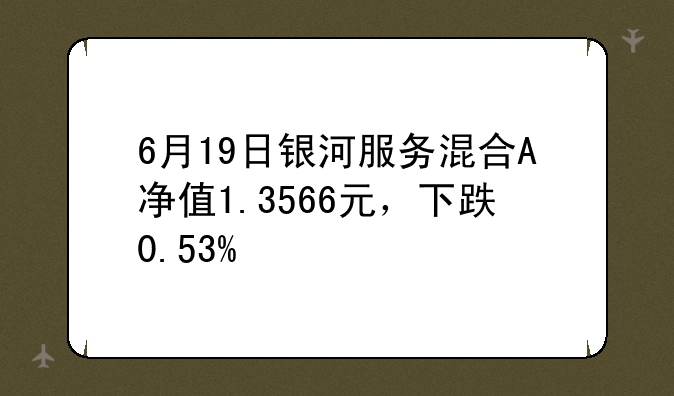 6月19日银河服务混合A净值1.3566元，下跌0.53%