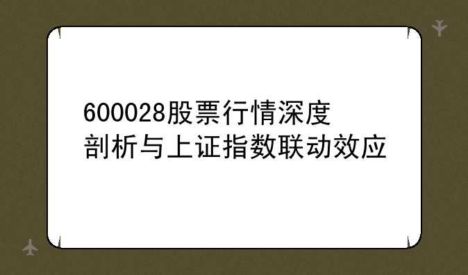 600028股票行情深度剖析与上证指数联动效应