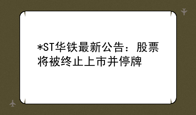 *ST华铁最新公告：股票将被终止上市并停牌