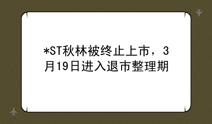 *ST秋林被终止上市，3月19日进入退市整理期