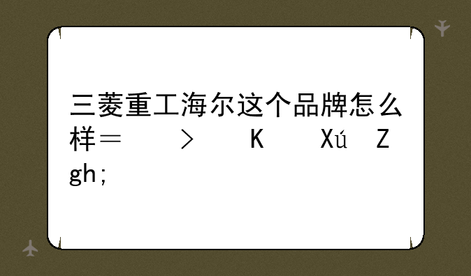 三菱重工海尔这个品牌怎么样？可不可靠？