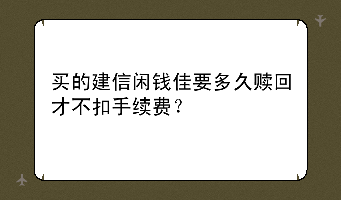 买的建信闲钱佳要多久赎回才不扣手续费？