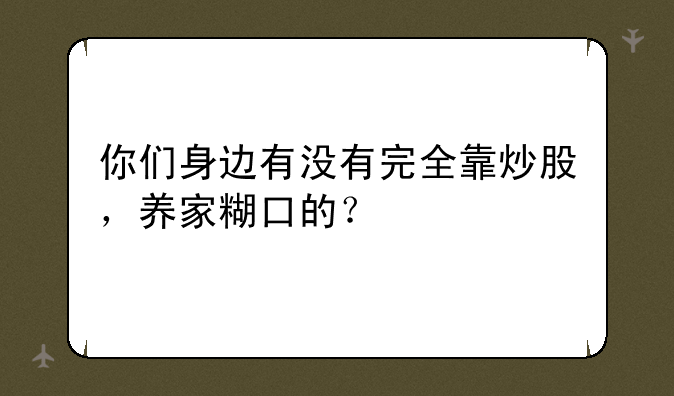 你们身边有没有完全靠炒股，养家糊口的？