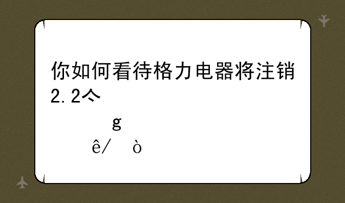 你如何看待格力电器将注销2.2亿股这件事？